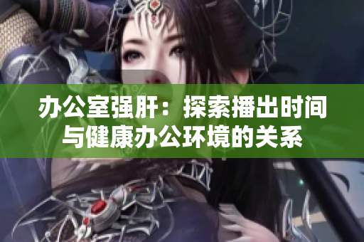 辦公室強(qiáng)肝：探索播出時(shí)間與健康辦公環(huán)境的關(guān)系