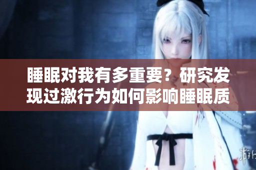 睡眠對(duì)我有多重要？研究發(fā)現(xiàn)過(guò)激行為如何影響睡眠質(zhì)量