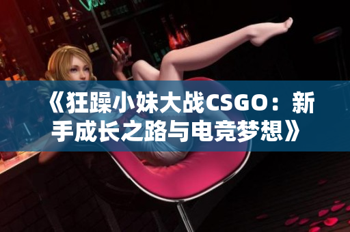 《狂躁小妹大戰(zhàn)CSGO：新手成長之路與電競夢想》