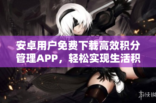 安卓用戶免費(fèi)下載高效積分管理APP，輕松實(shí)現(xiàn)生活積累，管理財(cái)務(wù)好幫手