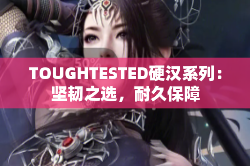 TOUGHTESTED硬漢系列：堅(jiān)韌之選，耐久保障