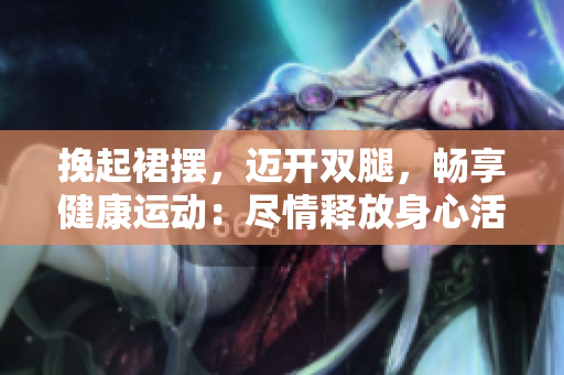 挽起裙擺，邁開雙腿，暢享健康運(yùn)動：盡情釋放身心活力
