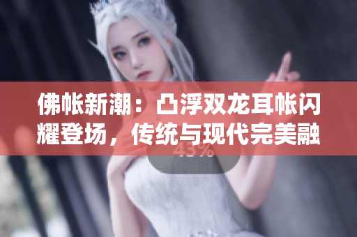 佛帳新潮：凸浮雙龍耳帳閃耀登場，傳統(tǒng)與現(xiàn)代完美融合