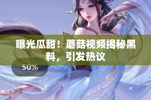 曝光瓜甜！蘑菇視頻揭秘黑料，引發(fā)熱議