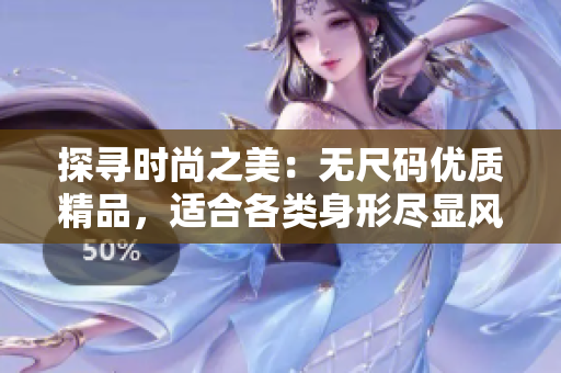 探尋時尚之美：無尺碼優(yōu)質(zhì)精品，適合各類身形盡顯風(fēng)采