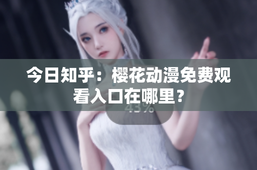 今日知乎：櫻花動漫免費觀看入口在哪里？