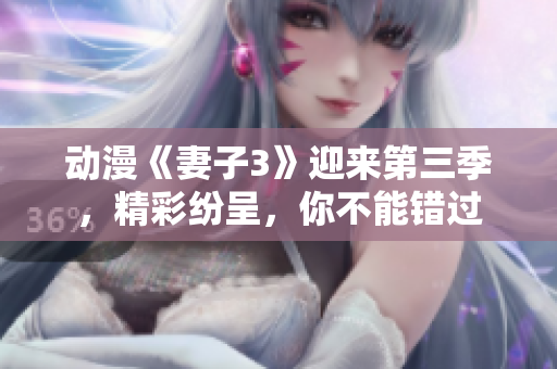動漫《妻子3》迎來第三季，精彩紛呈，你不能錯過