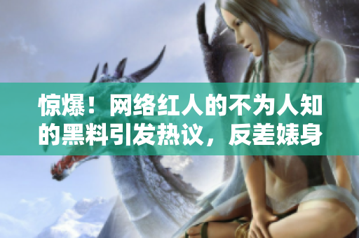 驚爆！網(wǎng)絡(luò)紅人的不為人知的黑料引發(fā)熱議，反差婊身份曝光！