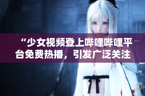 “少女視頻登上嗶哩嗶哩平臺免費熱播，引發(fā)廣泛關(guān)注！”