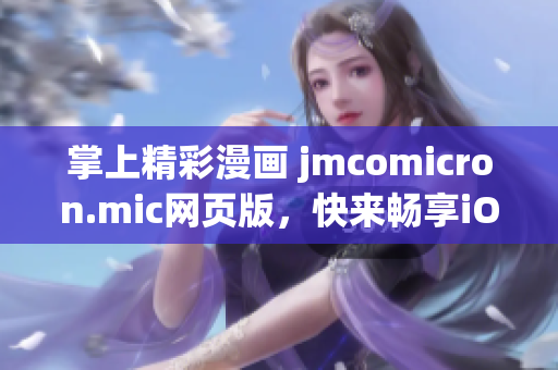 掌上精彩漫畫 jmcomicron.mic網(wǎng)頁版，快來暢享iOS平臺輕松入口