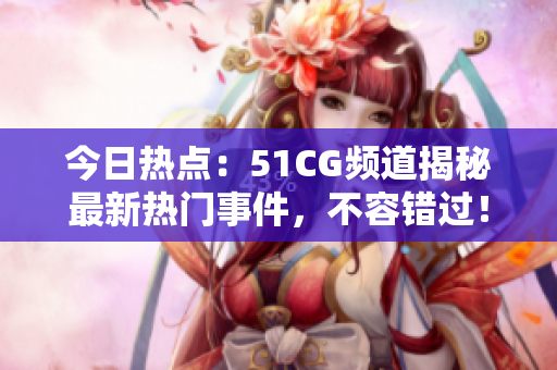 今日熱點：51CG頻道揭秘最新熱門事件，不容錯過！
