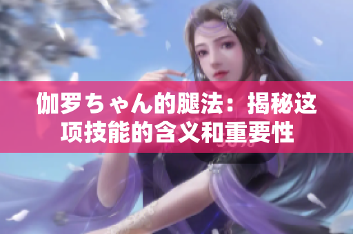 伽羅ちゃん的腿法：揭秘這項技能的含義和重要性