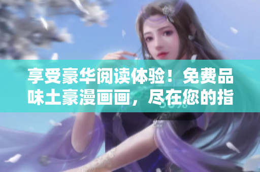 享受豪華閱讀體驗(yàn)！免費(fèi)品味土豪漫畫(huà)畫(huà)，盡在您的指尖