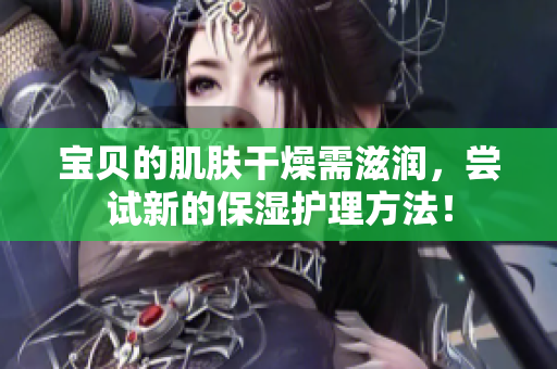 寶貝的肌膚干燥需滋潤(rùn)，嘗試新的保濕護(hù)理方法！