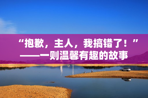 “抱歉，主人，我搞錯了！”——一則溫馨有趣的故事