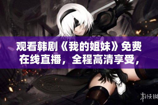 觀看韓劇《我的姐妹》免費(fèi)在線(xiàn)直播，全程高清享受，立即點(diǎn)擊觀看！