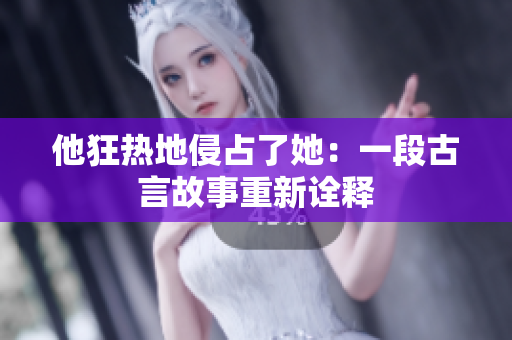 他狂熱地侵占了她：一段古言故事重新詮釋