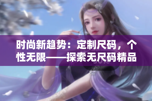 時尚新趨勢：定制尺碼，個性無限——探索無尺碼精品產(chǎn)品的魅力與實用性