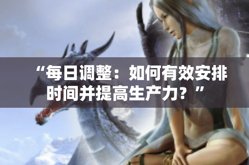 “每日調(diào)整：如何有效安排時間并提高生產(chǎn)力？”