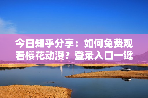 今日知乎分享：如何免費(fèi)觀看櫻花動(dòng)漫？登錄入口一鍵獲取