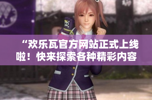 “歡樂瓦官方網(wǎng)站正式上線啦！快來探索各種精彩內(nèi)容”