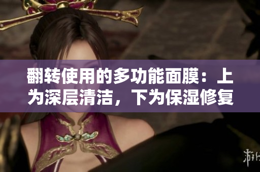翻轉(zhuǎn)使用的多功能面膜：上為深層清潔，下為保濕修復(fù)
