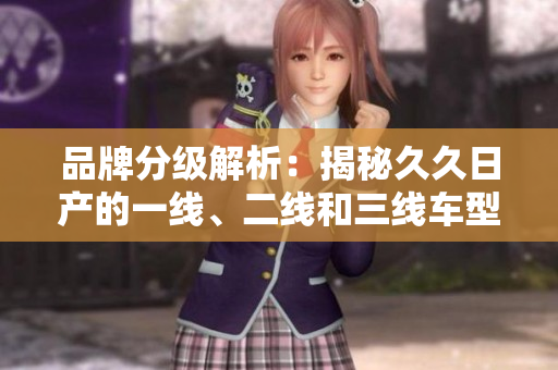 品牌分級解析：揭秘久久日產(chǎn)的一線、二線和三線車型差異