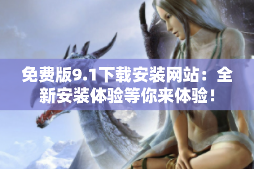 免費(fèi)版9.1下載安裝網(wǎng)站：全新安裝體驗(yàn)等你來(lái)體驗(yàn)！