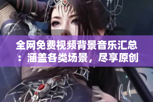 全網(wǎng)免費(fèi)視頻背景音樂匯總：涵蓋各類場景，盡享原創(chuàng)音樂佳作