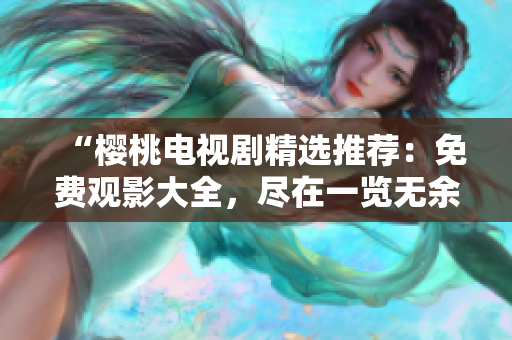 “櫻桃電視劇精選推薦：免費(fèi)觀影大全，盡在一覽無余！”