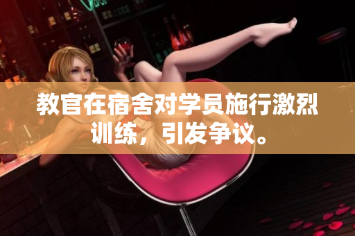 教官在宿舍對學(xué)員施行激烈訓(xùn)練，引發(fā)爭議。