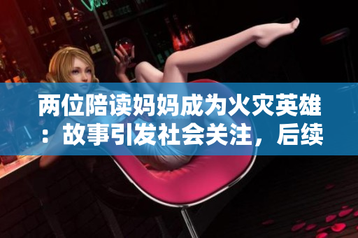 兩位陪讀媽媽成為火災(zāi)英雄：故事引發(fā)社會關(guān)注，后續(xù)如何發(fā)展？