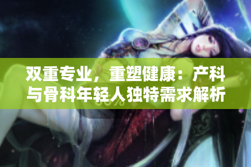雙重專業(yè)，重塑健康：產(chǎn)科與骨科年輕人獨特需求解析