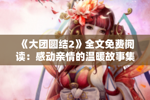 《大團(tuán)圓結(jié)2》全文免費閱讀：感動親情的溫暖故事集