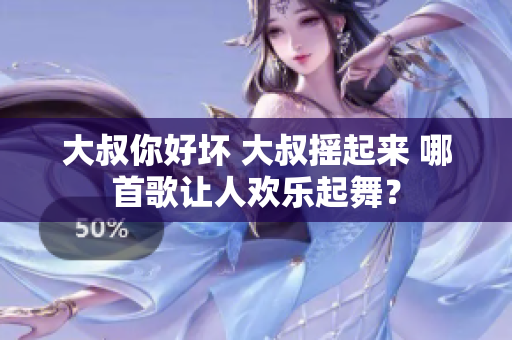 大叔你好壞 大叔搖起來(lái) 哪首歌讓人歡樂起舞？