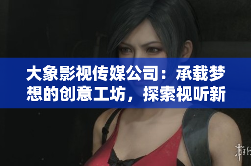 大象影視傳媒公司：承載夢(mèng)想的創(chuàng)意工坊，探索視聽新境界