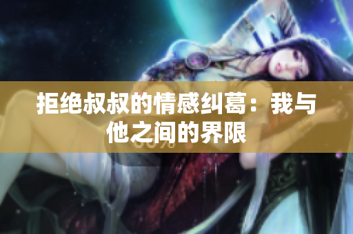 拒絕叔叔的情感糾葛：我與他之間的界限