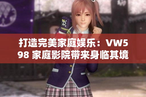 打造完美家庭娛樂：VW598 家庭影院帶來(lái)身臨其境的視聽盛宴