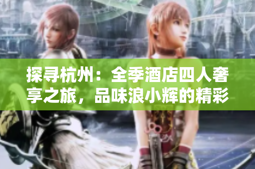 探尋杭州：全季酒店四人奢享之旅，品味浪小輝的精彩體驗(yàn)