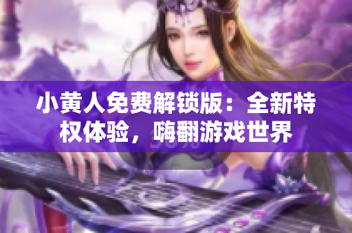 小黃人免費(fèi)解鎖版：全新特權(quán)體驗(yàn)，嗨翻游戲世界