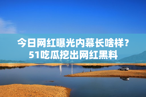 今日網(wǎng)紅曝光內(nèi)幕長(zhǎng)啥樣？51吃瓜挖出網(wǎng)紅黑料