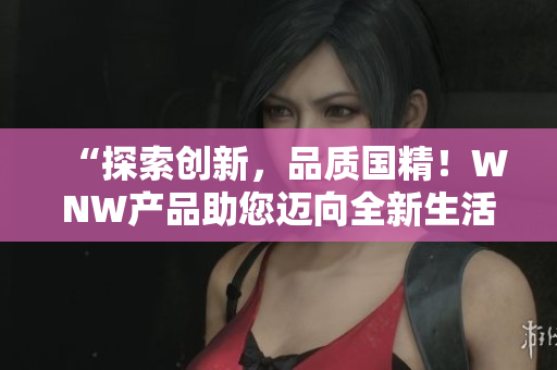 “探索創(chuàng)新，品質(zhì)國(guó)精！WNW產(chǎn)品助您邁向全新生活！”