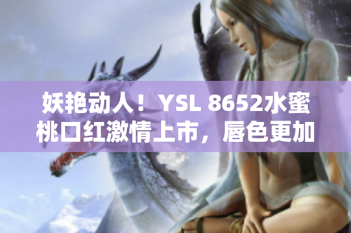 妖艷動(dòng)人！YSL 8652水蜜桃口紅激情上市，唇色更加誘人！