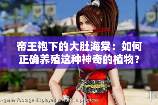 帝王袍下的大肚海棠：如何正確養(yǎng)殖這種神奇的植物？