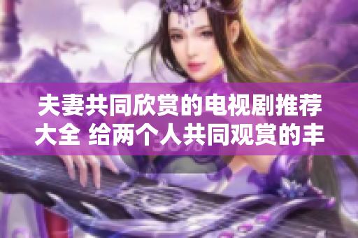 夫妻共同欣賞的電視劇推薦大全 給兩個(gè)人共同觀賞的豐富選擇!