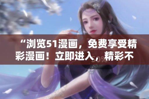 “瀏覽51漫畫，免費(fèi)享受精彩漫畫！立即進(jìn)入，精彩不容錯(cuò)過！”