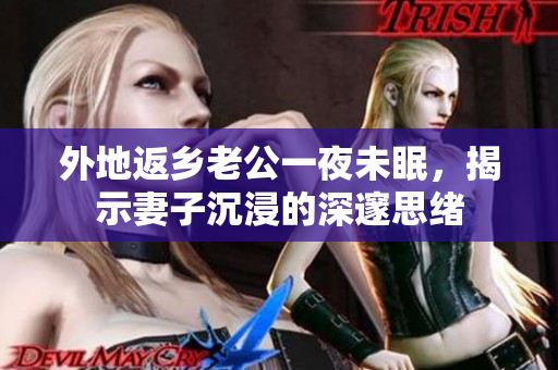 外地返鄉(xiāng)老公一夜未眠，揭示妻子沉浸的深邃思緒