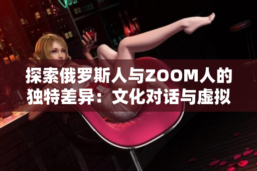 探索俄羅斯人與ZOOM人的獨(dú)特差異：文化對(duì)話與虛擬交流的碰撞