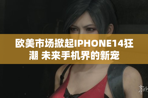 歐美市場(chǎng)掀起IPHONE14狂潮 未來手機(jī)界的新寵