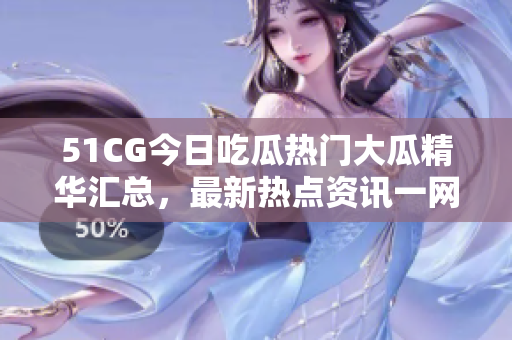 51CG今日吃瓜熱門大瓜精華匯總，最新熱點資訊一網打盡!